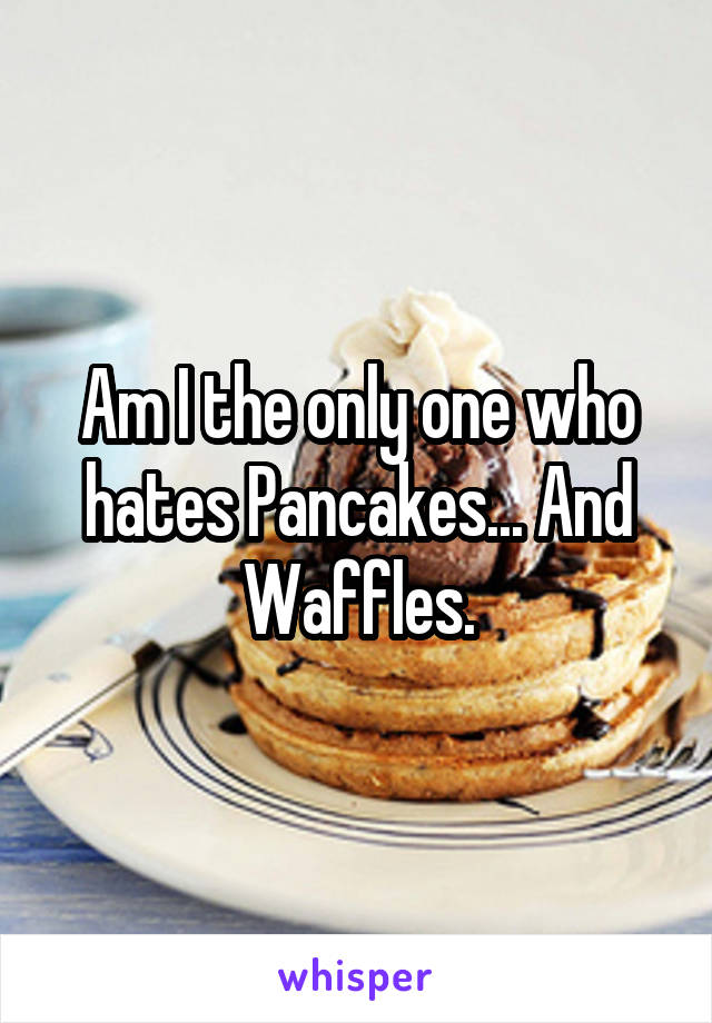 Am I the only one who hates Pancakes... And Waffles.