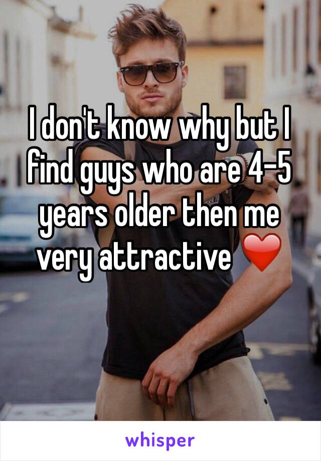 I don't know why but I find guys who are 4-5 years older then me very attractive ❤️