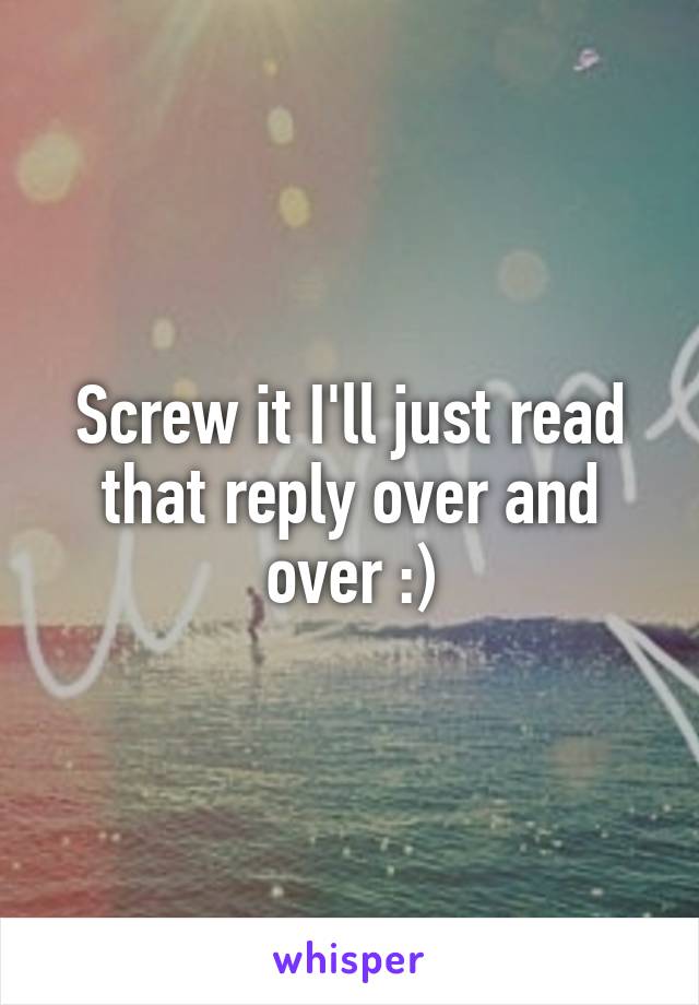 Screw it I'll just read that reply over and over :)