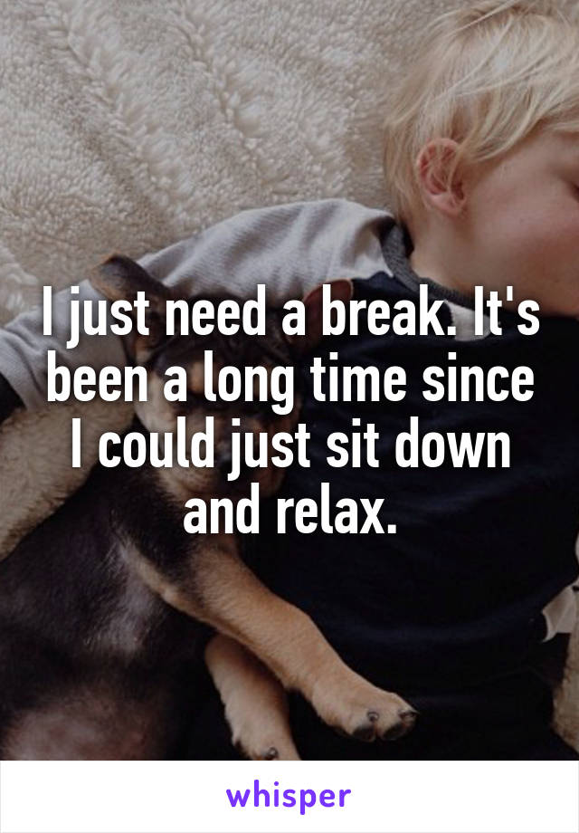 I just need a break. It's been a long time since I could just sit down and relax.