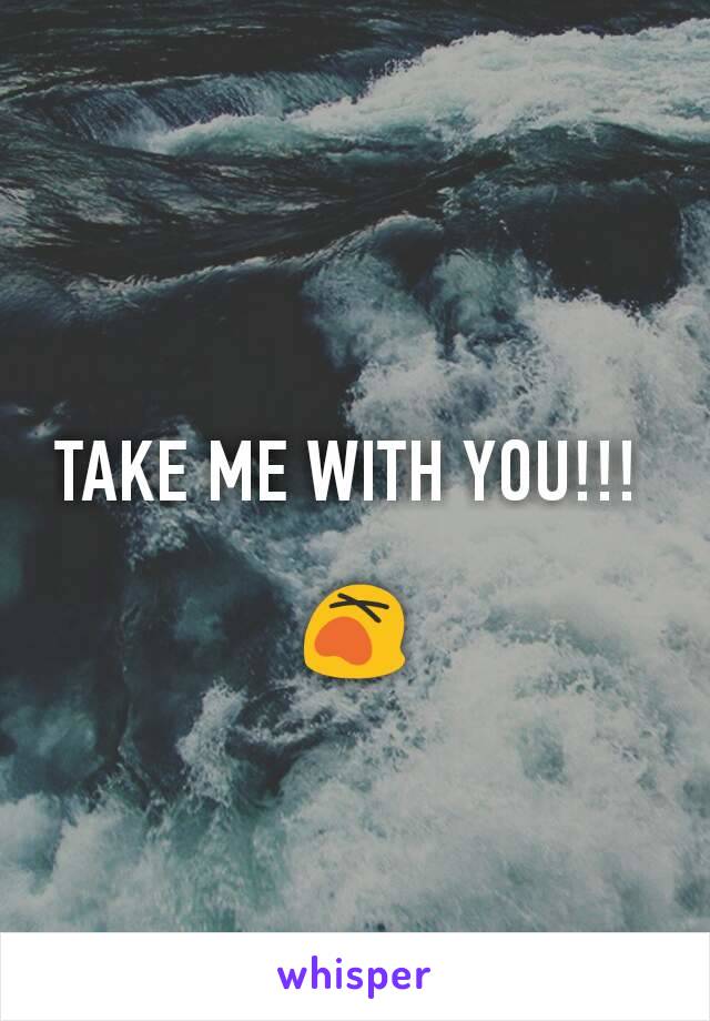 TAKE ME WITH YOU!!! 

😵