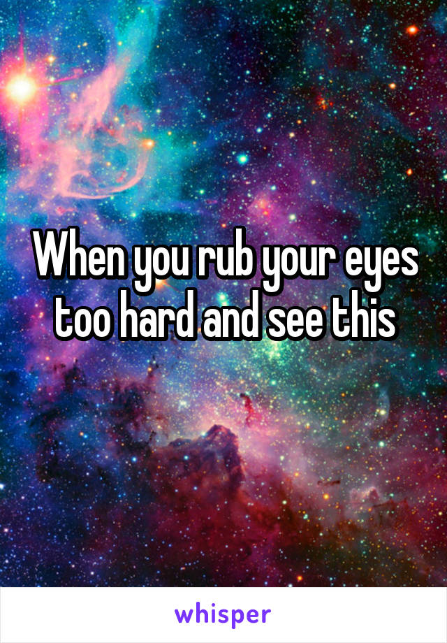 When you rub your eyes too hard and see this
