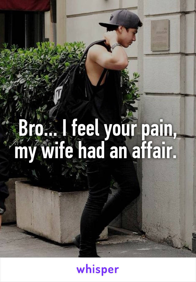 Bro... I feel your pain, my wife had an affair. 