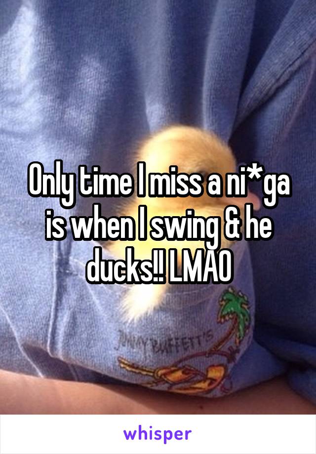 Only time I miss a ni*ga is when I swing & he ducks!! LMAO