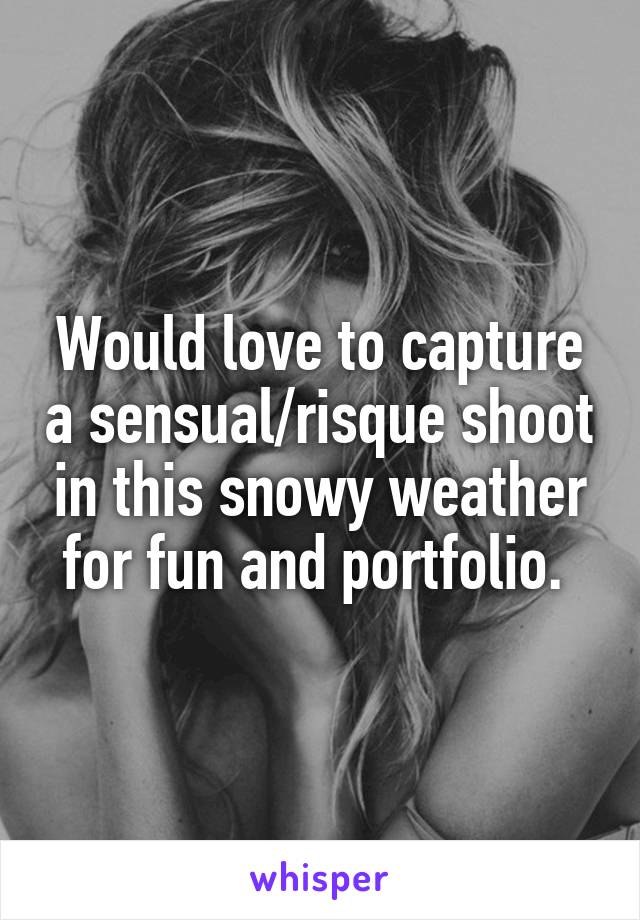 Would love to capture a sensual/risque shoot in this snowy weather for fun and portfolio. 