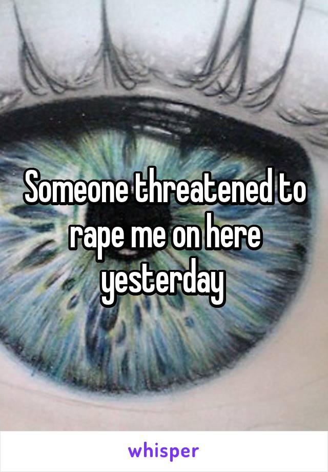 Someone threatened to rape me on here yesterday 