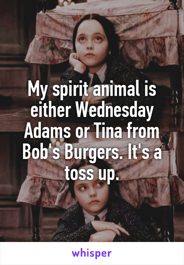 My spirit animal is either Wednesday Adams or Tina from Bob's Burgers. It's a toss up.