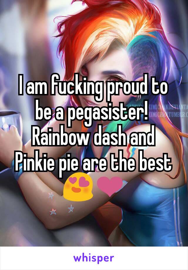 I am fucking proud to be a pegasister! 
Rainbow dash and Pinkie pie are the best 😍❤