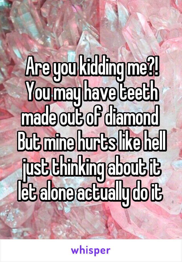 Are you kidding me?! You may have teeth made out of diamond 
But mine hurts like hell just thinking about it let alone actually do it 