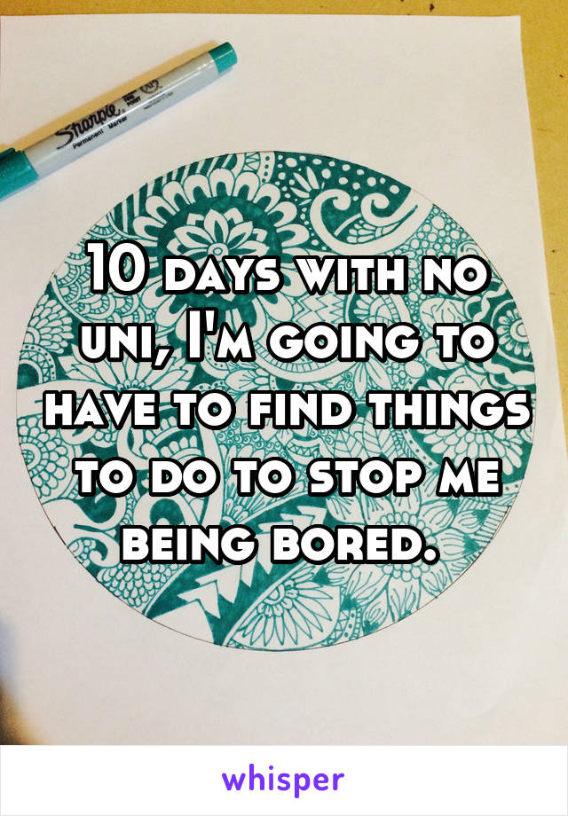 10 days with no uni, I'm going to have to find things to do to stop me being bored. 