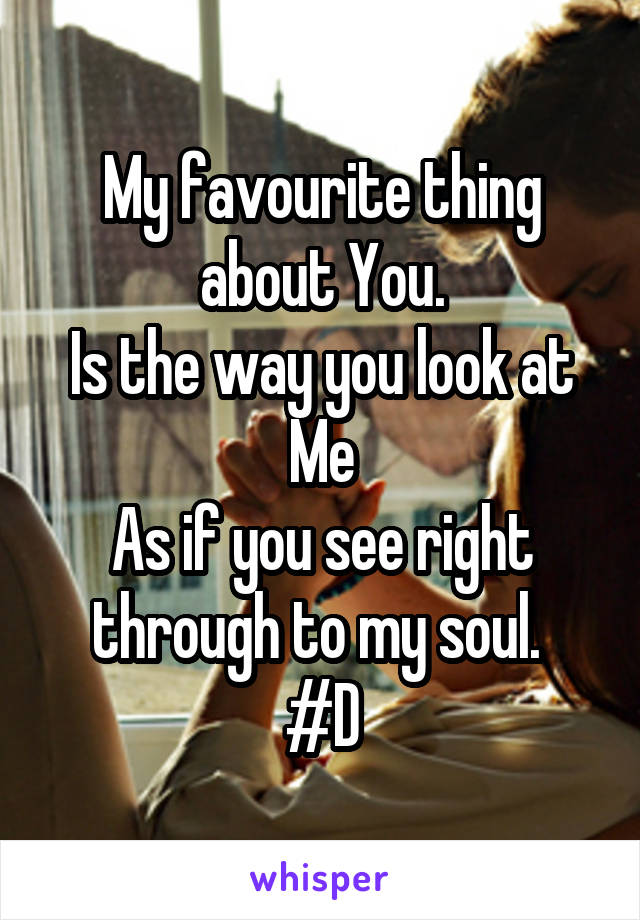 My favourite thing about You.
Is the way you look at Me
As if you see right through to my soul. 
#D