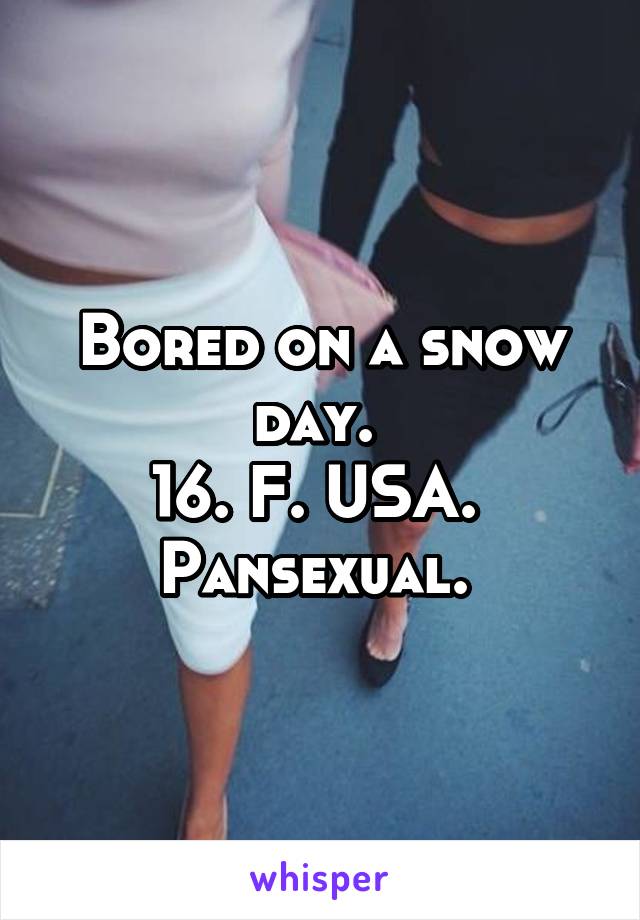 Bored on a snow day. 
16. F. USA. 
Pansexual. 