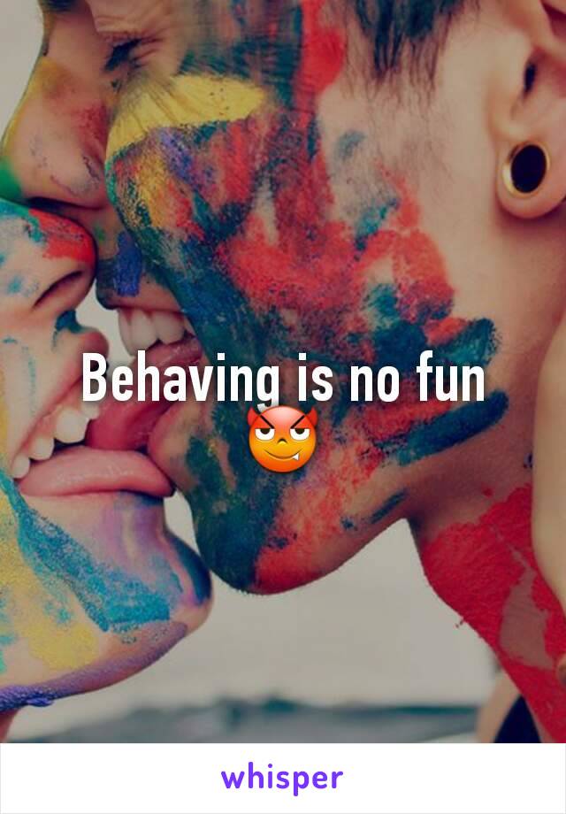 Behaving is no fun 😈