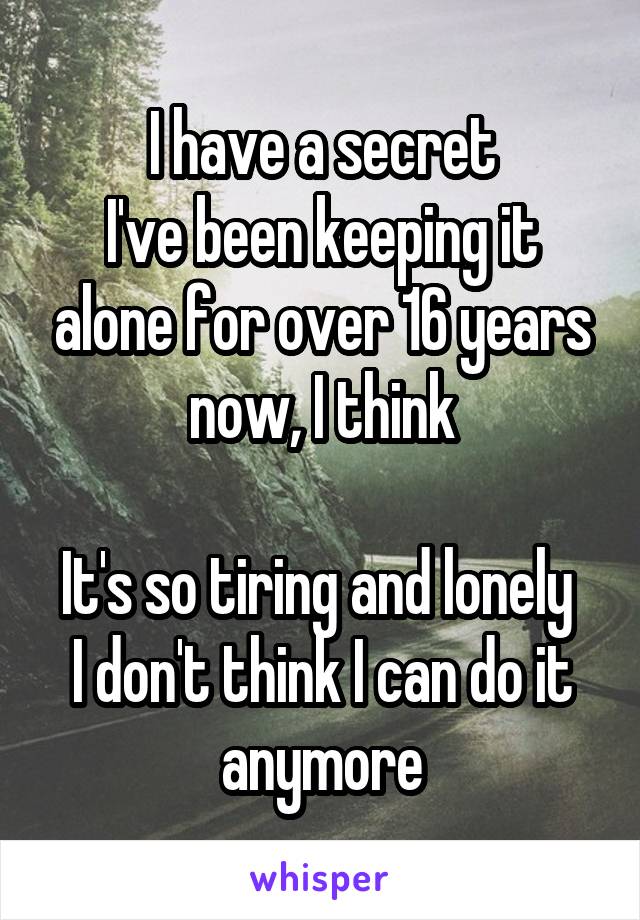 I have a secret
I've been keeping it alone for over 16 years now, I think

It's so tiring and lonely 
I don't think I can do it anymore