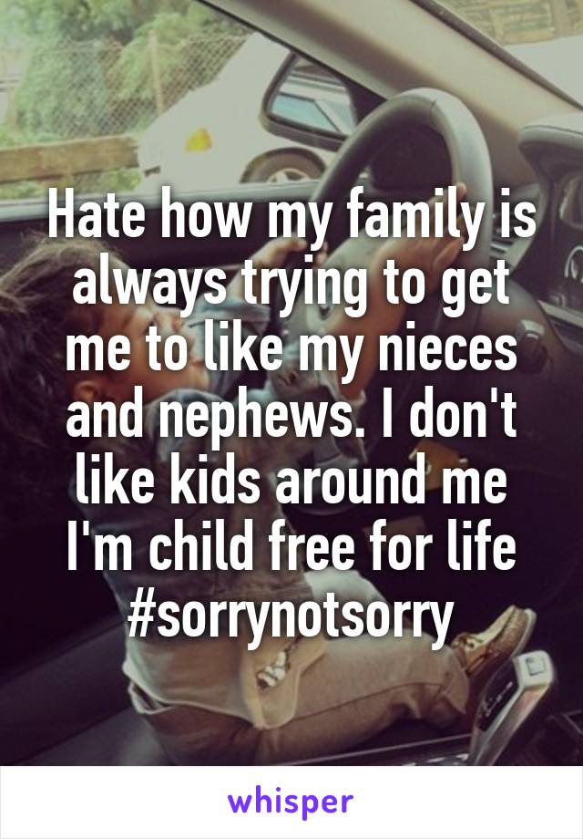 Hate how my family is always trying to get me to like my nieces and nephews. I don't like kids around me I'm child free for life #sorrynotsorry