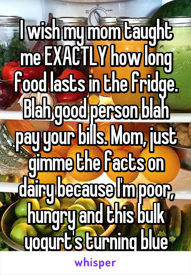 I wish my mom taught me EXACTLY how long food lasts in the fridge. Blah good person blah pay your bills. Mom, just gimme the facts on dairy because I'm poor, hungry and this bulk yogurt's turning blue