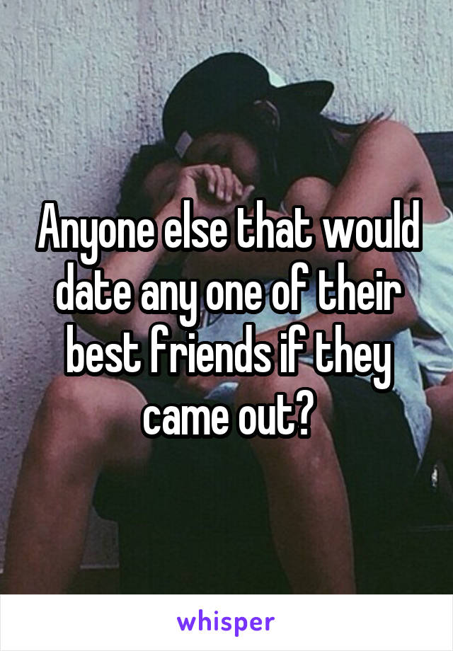 Anyone else that would date any one of their best friends if they came out?