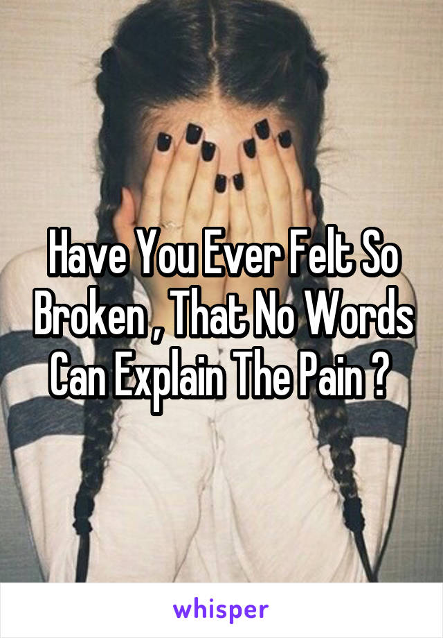 Have You Ever Felt So Broken , That No Words Can Explain The Pain ? 