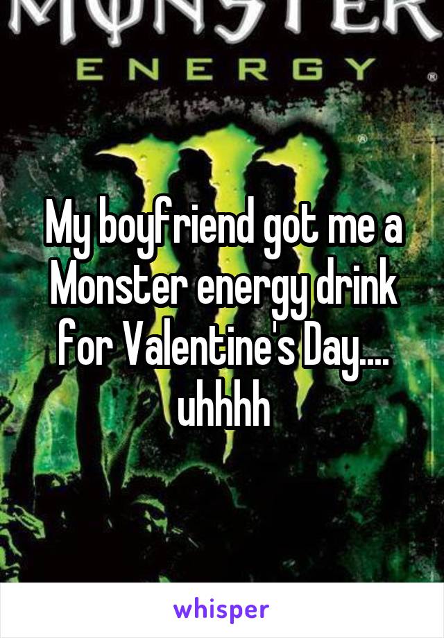 My boyfriend got me a Monster energy drink for Valentine's Day.... uhhhh