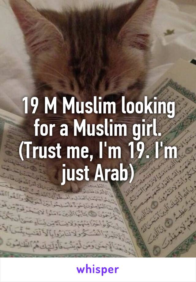 19 M Muslim looking for a Muslim girl.
(Trust me, I'm 19. I'm just Arab)