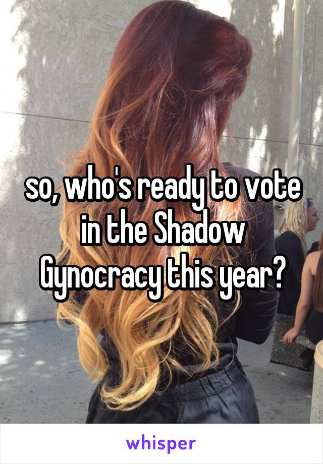 so, who's ready to vote in the Shadow Gynocracy this year?