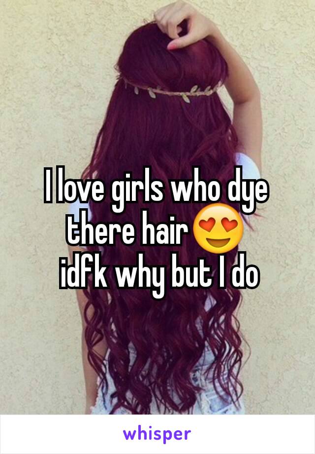 I love girls who dye there hair😍
 idfk why but I do