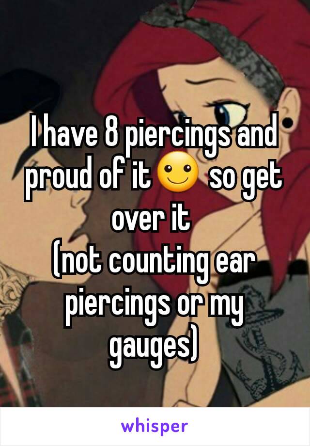 I have 8 piercings and proud of it☺ so get over it 
(not counting ear piercings or my gauges)