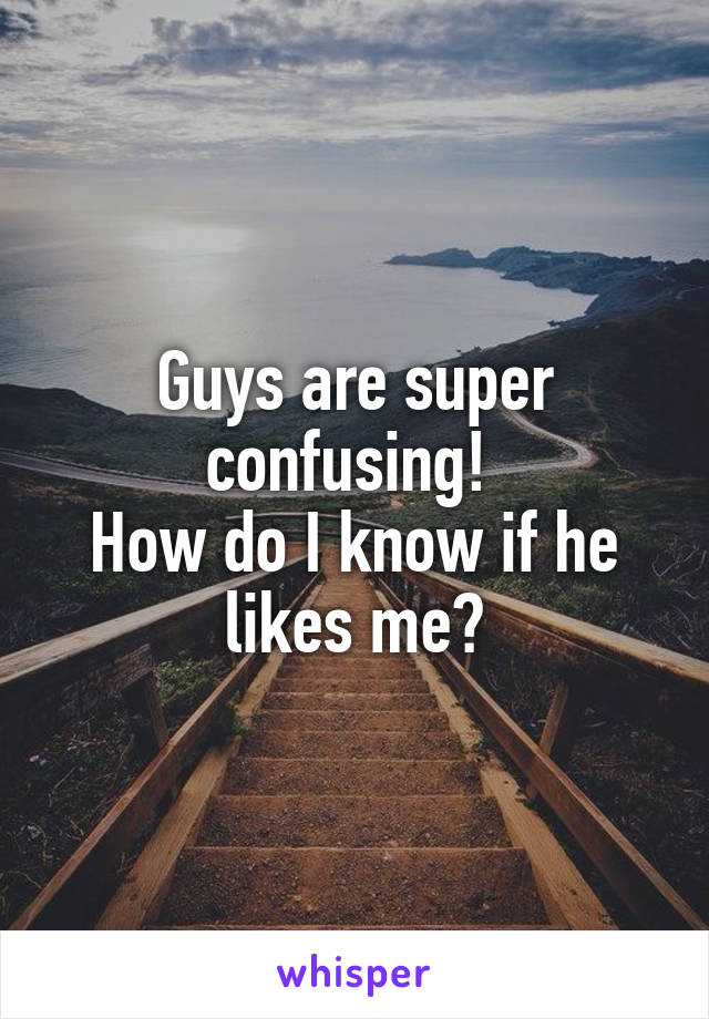 Guys are super confusing! 
How do I know if he likes me?