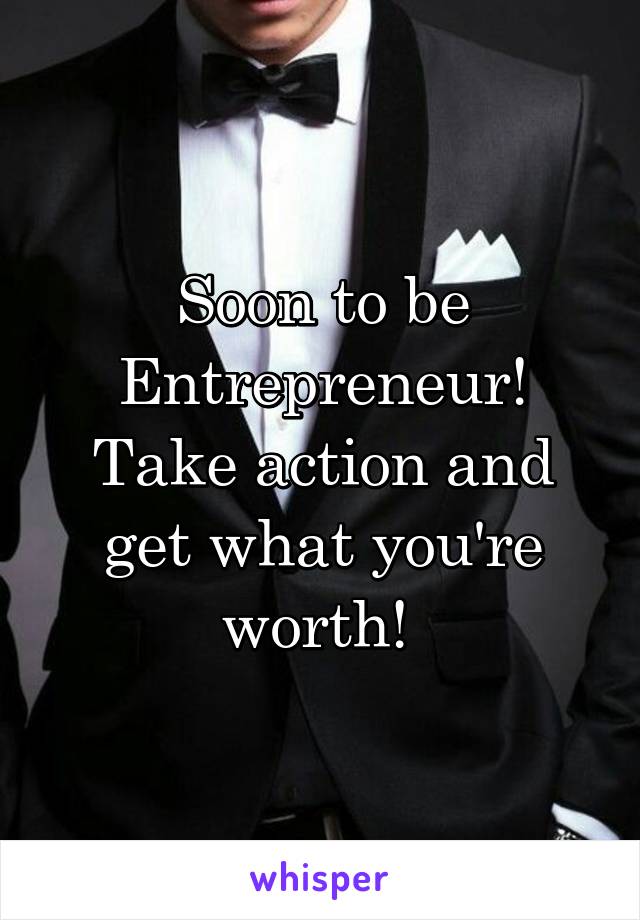 Soon to be Entrepreneur! Take action and get what you're worth! 