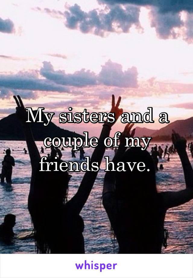 My sisters and a couple of my friends have. 