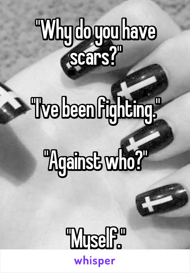 "Why do you have scars?"

"I've been fighting."

"Against who?"

                             "Myself."