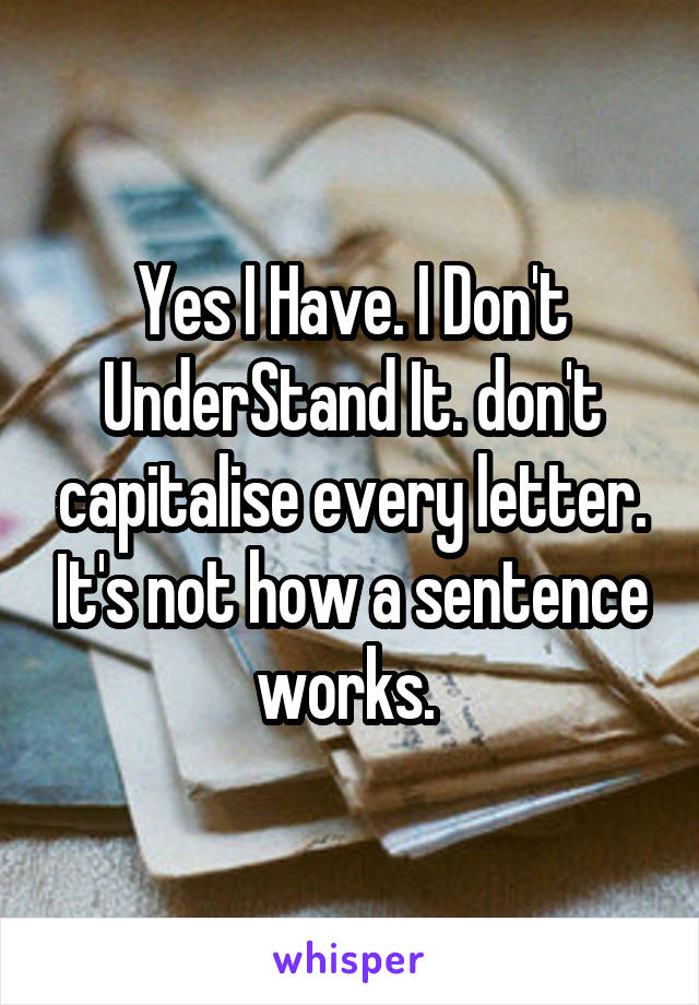 Yes I Have. I Don't UnderStand It. don't capitalise every letter. It's not how a sentence works. 