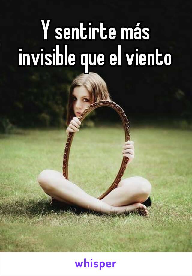 Y sentirte más invisible que el viento