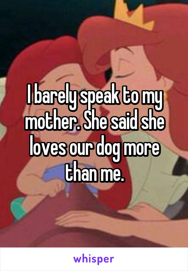 I barely speak to my mother. She said she loves our dog more than me.