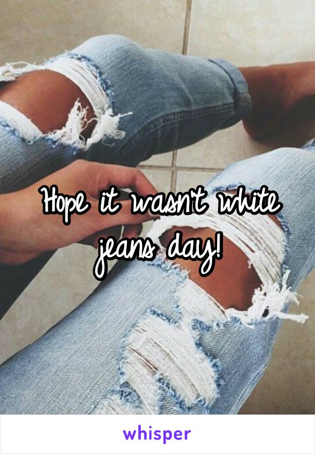 Hope it wasn't white jeans day!