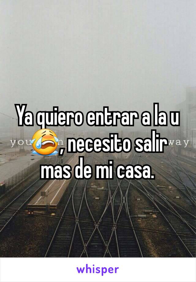 Ya quiero entrar a la u 😭, necesito salir mas de mi casa.