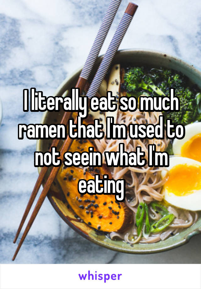 I literally eat so much ramen that I'm used to not seein what I'm eating