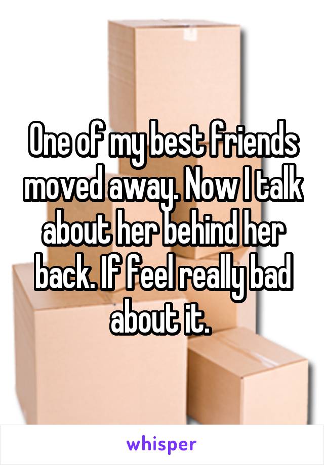 One of my best friends moved away. Now I talk about her behind her back. If feel really bad about it. 