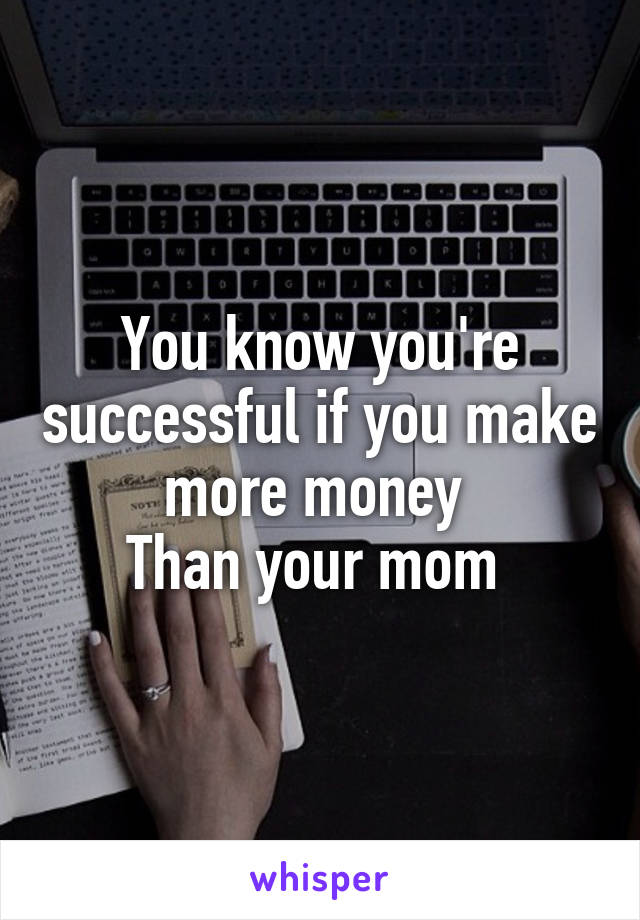 You know you're successful if you make more money 
Than your mom 