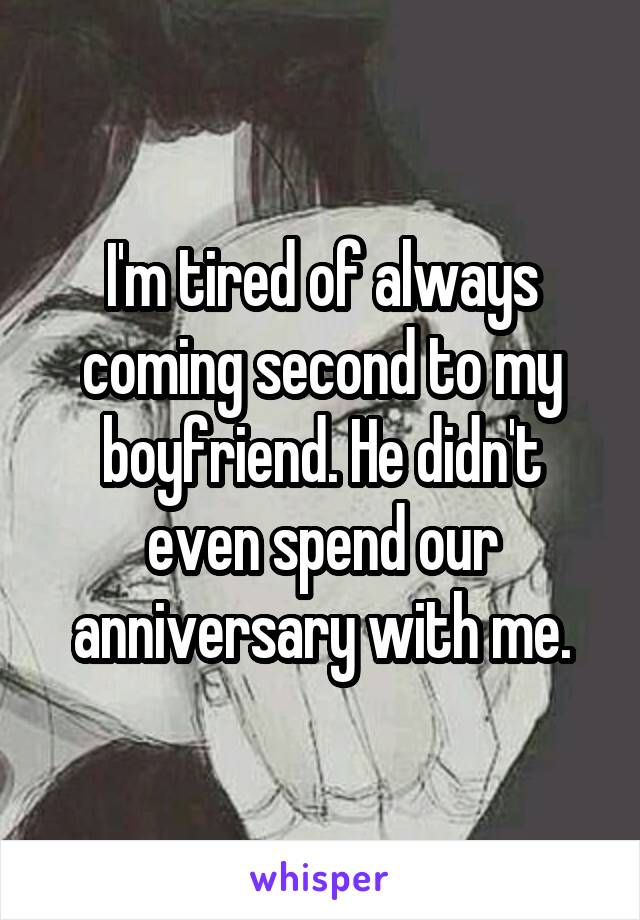 I'm tired of always coming second to my boyfriend. He didn't even spend our anniversary with me.