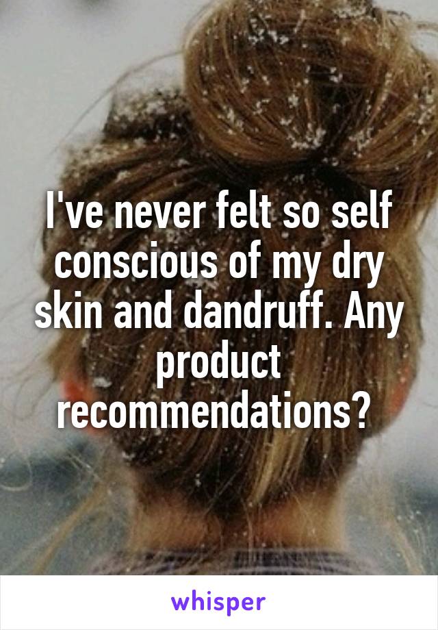 I've never felt so self conscious of my dry skin and dandruff. Any product recommendations? 