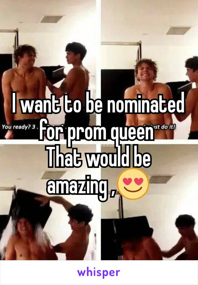 I want to be nominated for prom queen 
That would be amazing ,😍