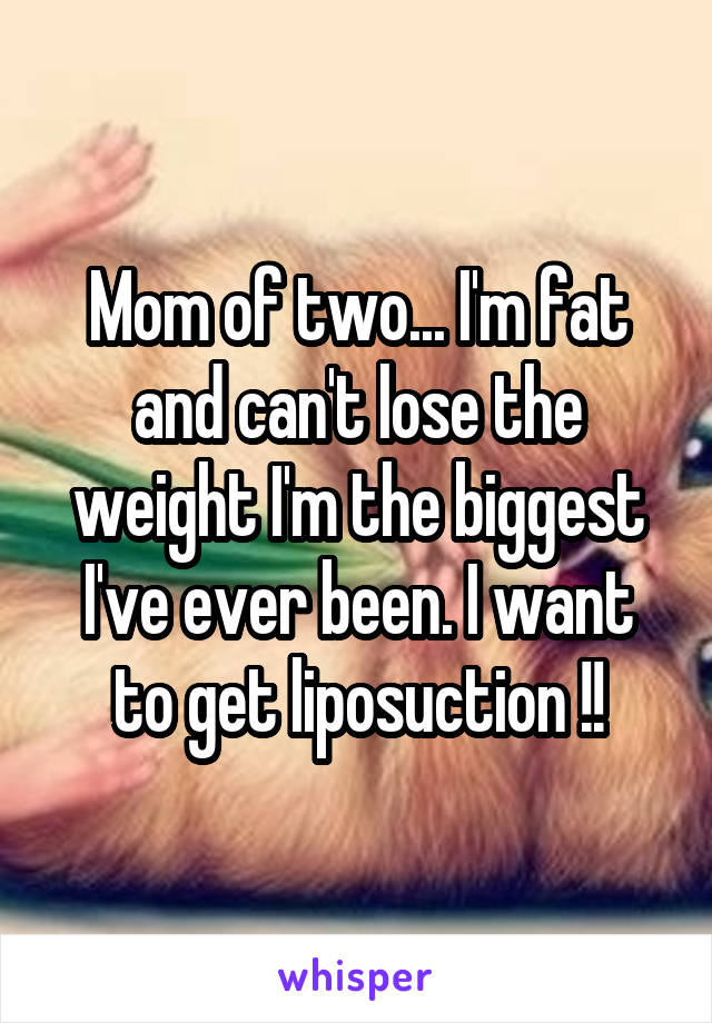 Mom of two... I'm fat and can't lose the weight I'm the biggest I've ever been. I want to get liposuction !!