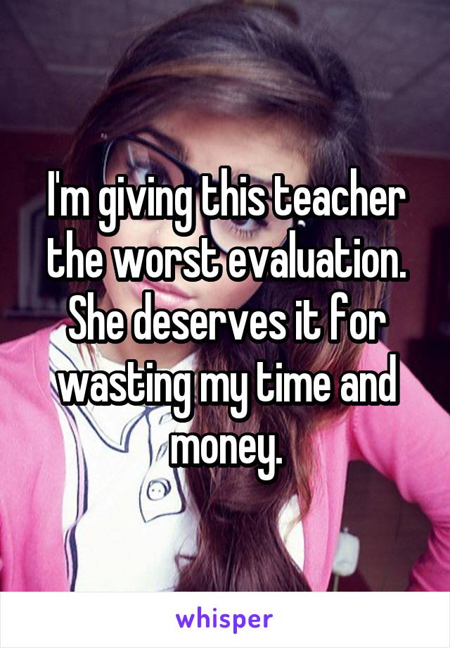 I'm giving this teacher the worst evaluation. She deserves it for wasting my time and money.