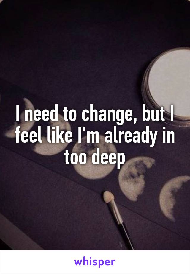 I need to change, but I feel like I'm already in too deep