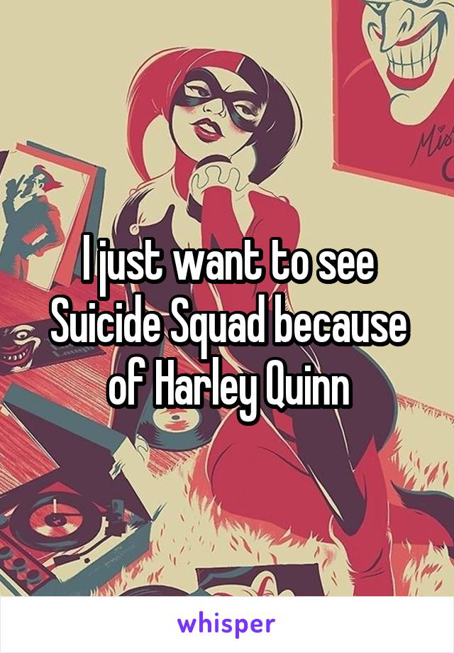 I just want to see Suicide Squad because of Harley Quinn