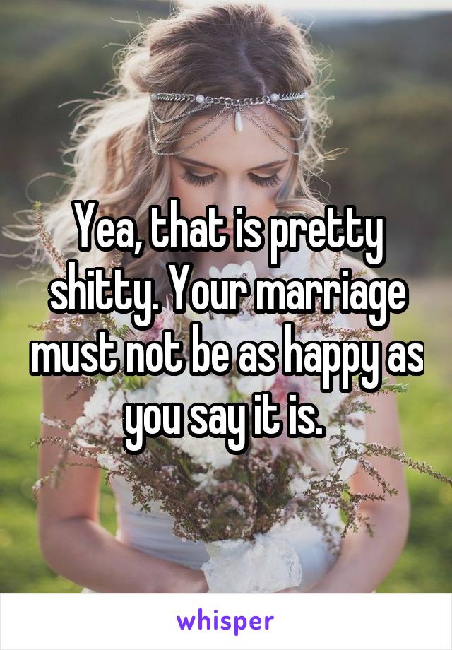 Yea, that is pretty shitty. Your marriage must not be as happy as you say it is. 