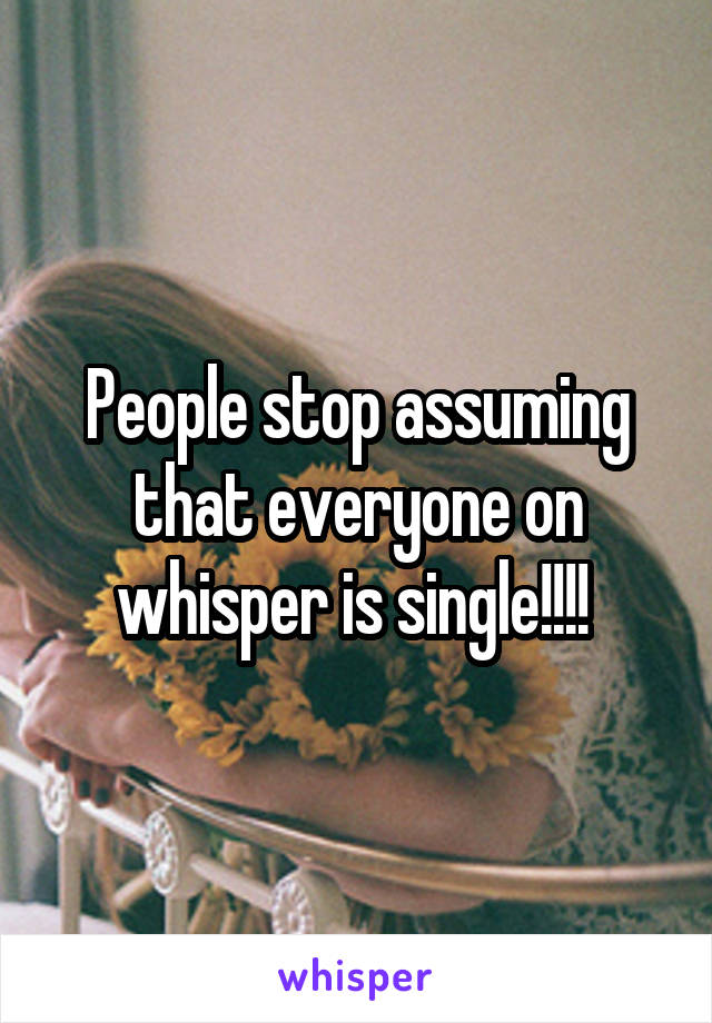 People stop assuming that everyone on whisper is single!!!! 