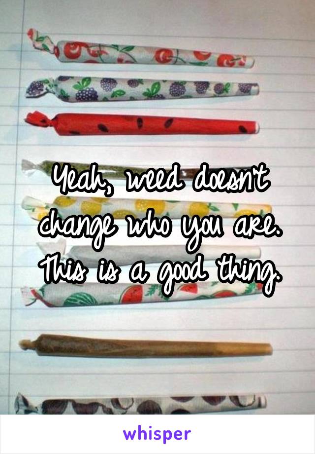 Yeah, weed doesn't change who you are. This is a good thing.