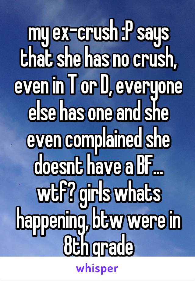 my ex-crush :P says that she has no crush, even in T or D, everyone else has one and she even complained she doesnt have a BF... wtf? girls whats happening, btw were in 8th grade